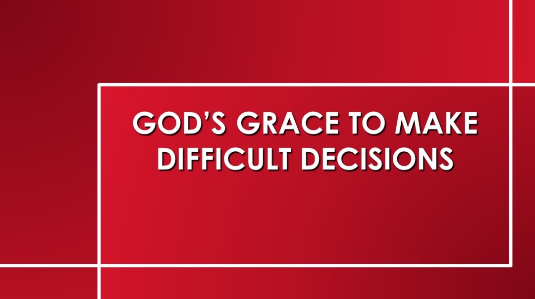 God’s Grace To Make Difficult Decisions God’s Grace To Make Difficult Decisions