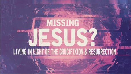 Missing Jesus? Living in Light of the Crucifixion and Resurrection