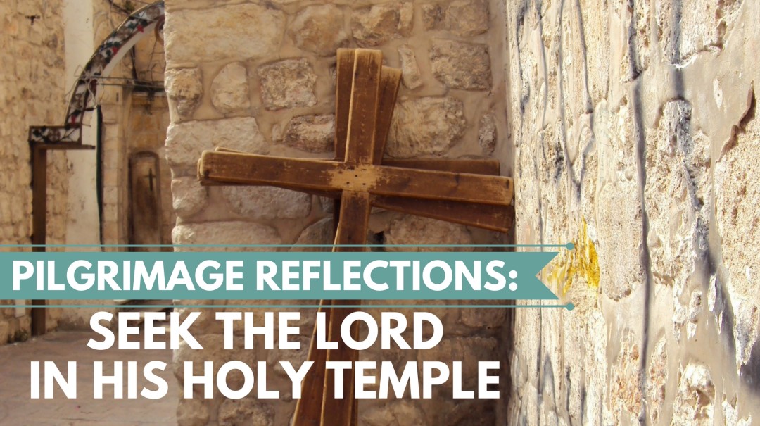 Pilgrimage Reflections: Seek the Lord in His Holy Temple
