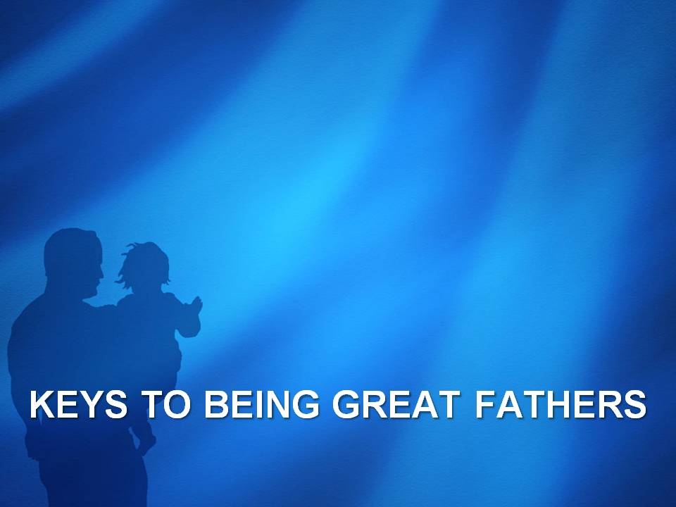 KEYS TO BEING GREAT FATHERS - 1 Corinthians 4:14-17