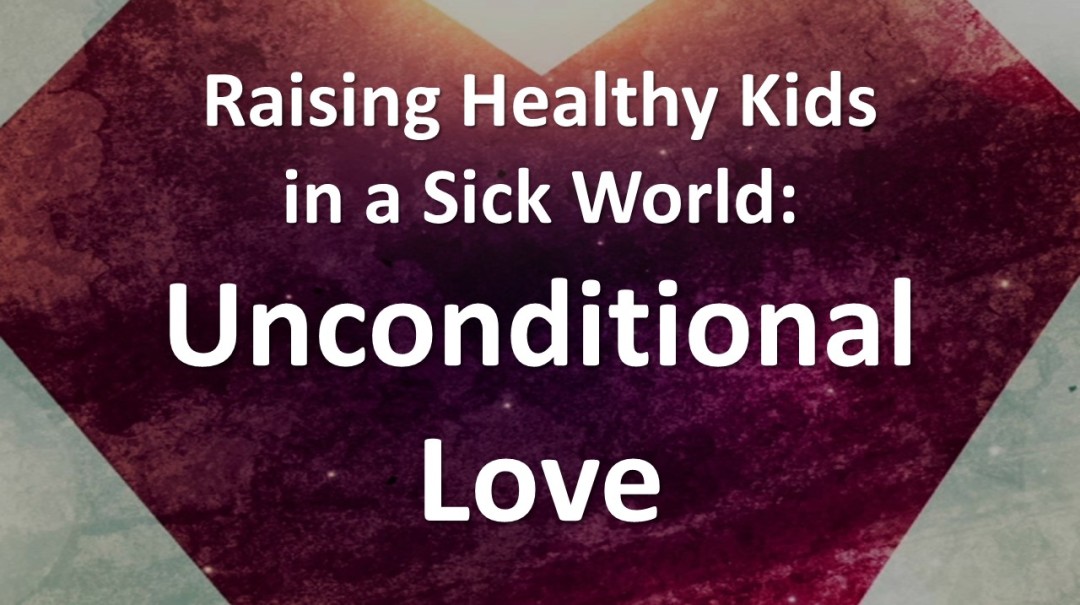 Raising Healthy Kids in a Sick World - Unconditional Love
