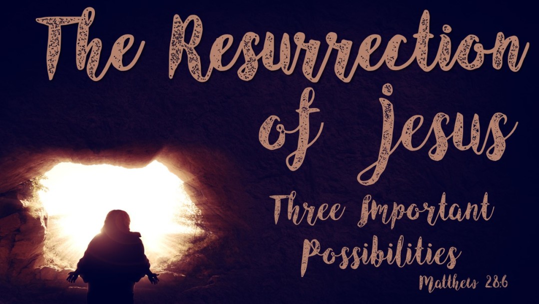The Resurrection of Jesus:  Three Important Possibilities